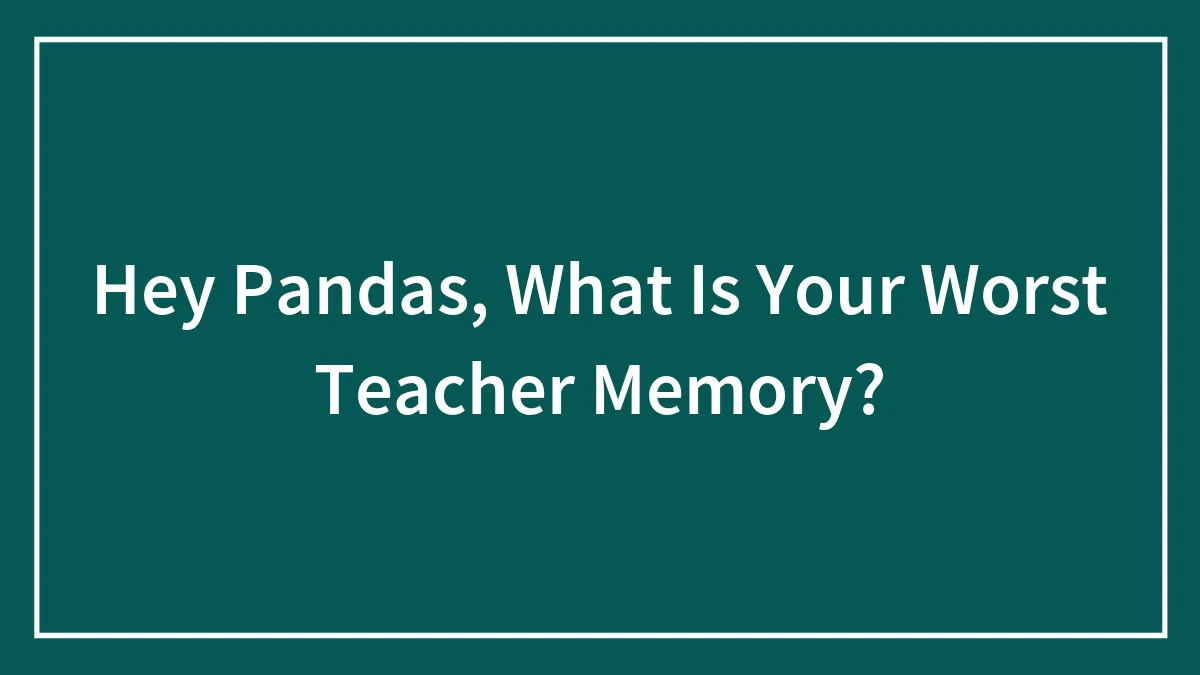 Hey Pandas, What Is Your Worst Teacher Memory?