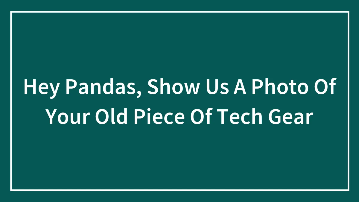 Hey Pandas, Show Us A Photo Of Your Old Piece Of Tech Gear (Closed)