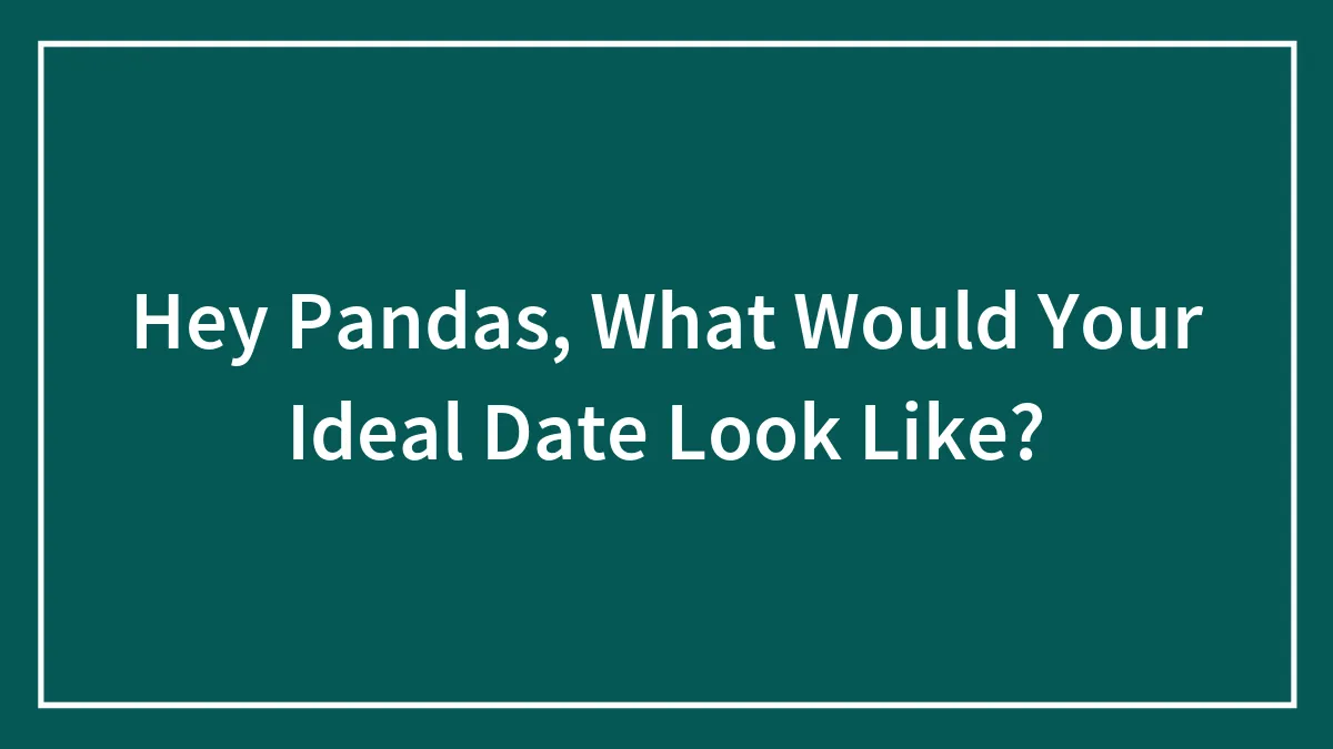 Hey Pandas, What Would Your Ideal Date Look Like? (Closed)
