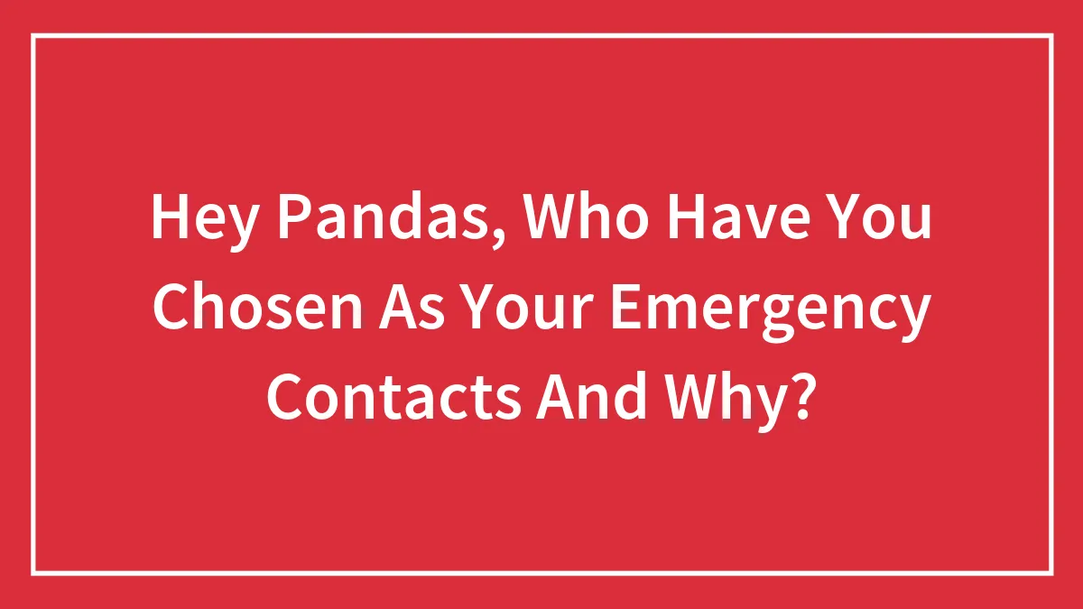 Hey Pandas, Who Have You Chosen As Your Emergency Contacts And Why? (Closed)