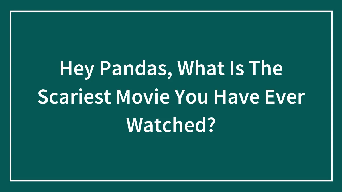 Hey Pandas, What Is The Scariest Movie You Have Ever Watched?