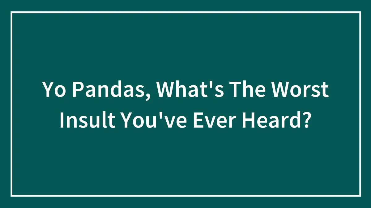 Yo Pandas, What's The Worst Insult You've Ever Heard?