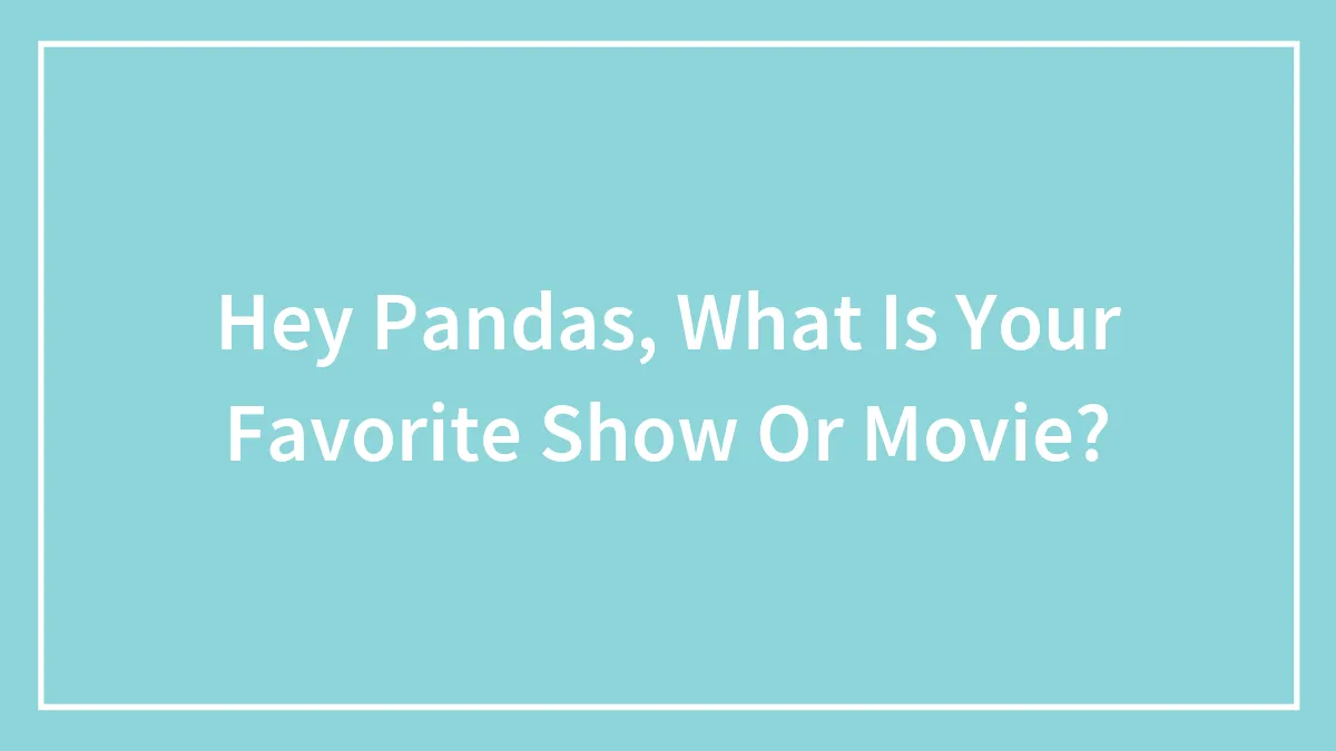 Hey Pandas, What Is Your Favorite Show Or Movie?