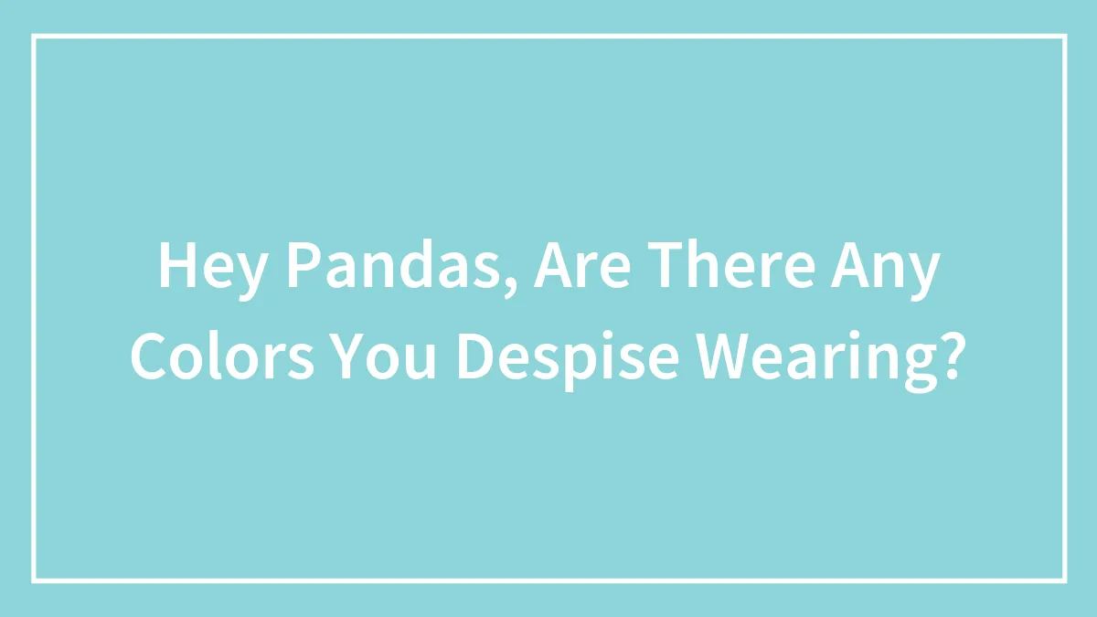 Hey Pandas, Are There Any Colors You Despise Wearing?