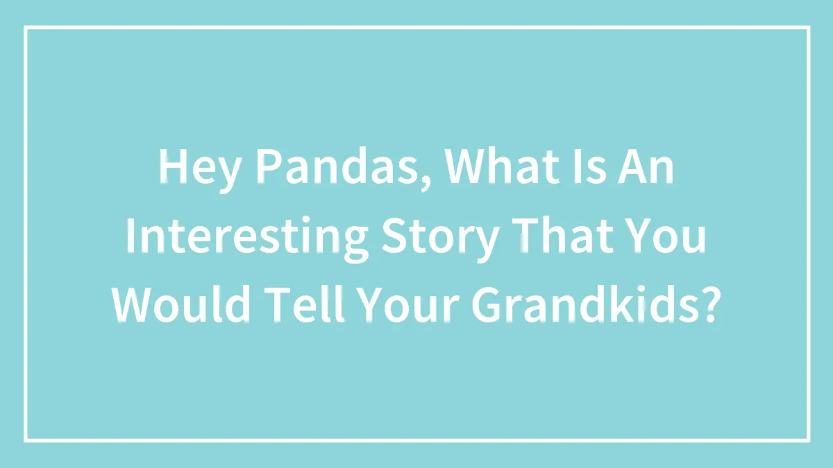 Hey Pandas, What Is An Interesting Story That You Would Tell Your Grandkids?
