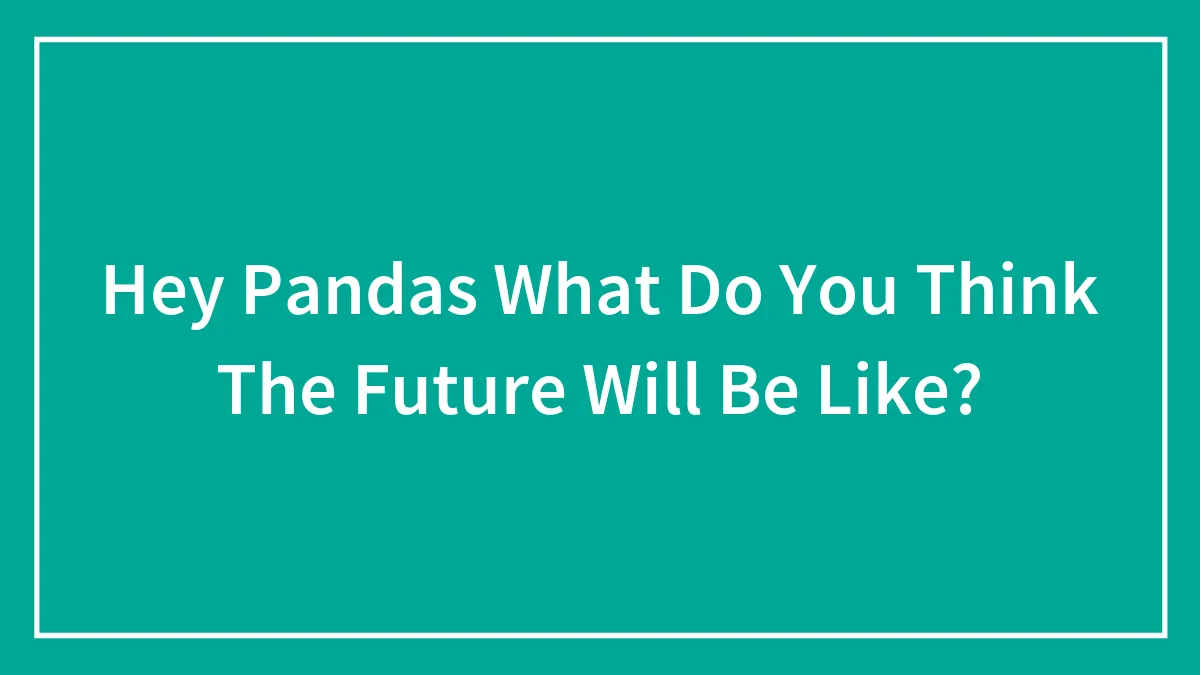 Hey Pandas, What Do You Think The Future Will Be Like? (Closed)