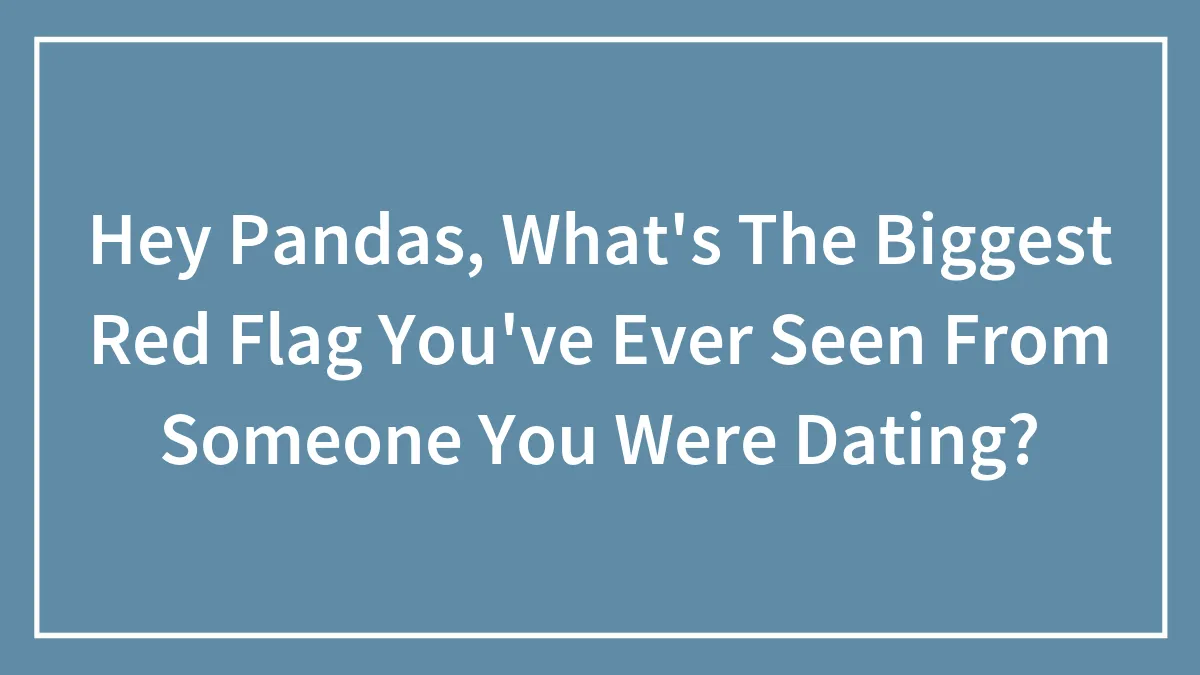 Hey Pandas, What's The Biggest Red Flag You've Ever Seen From Someone You Were Dating? (Closed)
