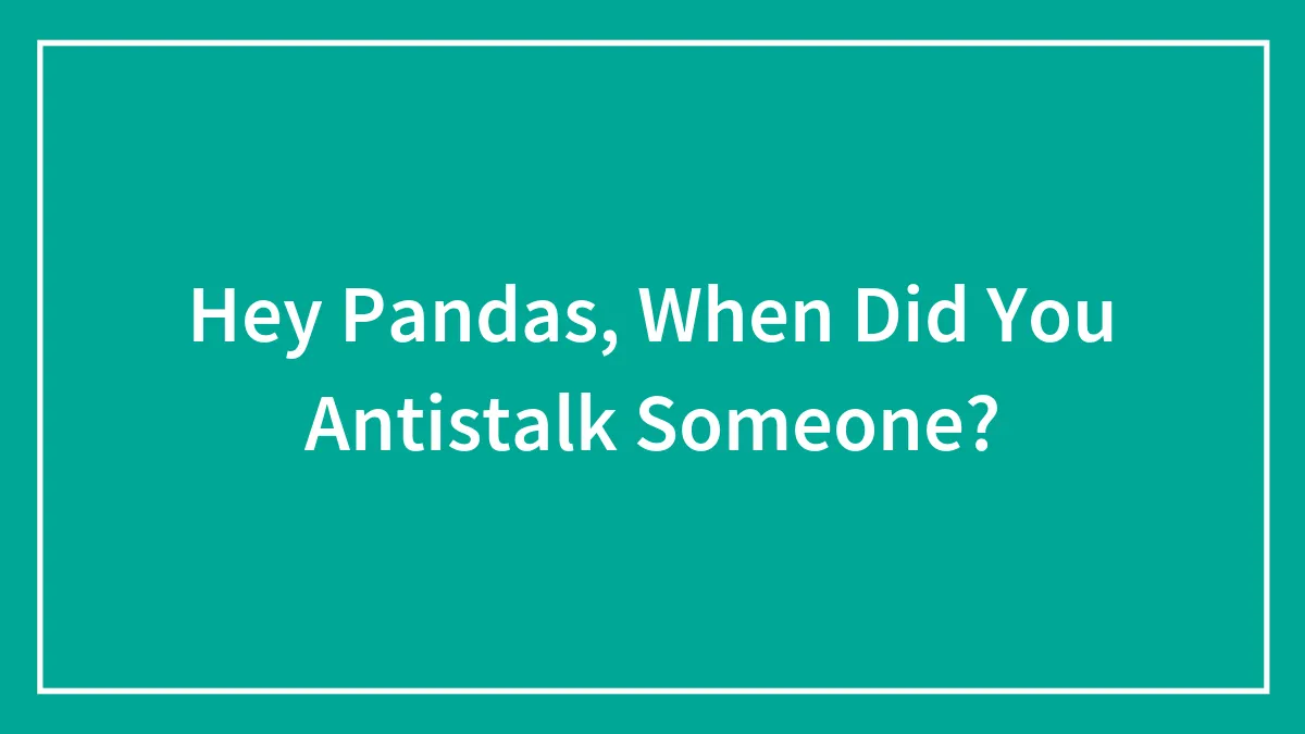 Hey Pandas, When Did You Antistalk Someone?