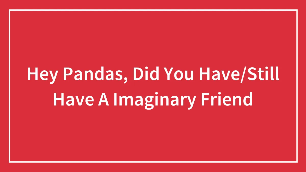 Hey Pandas, Did You Have/Still Have A Imaginary Friend