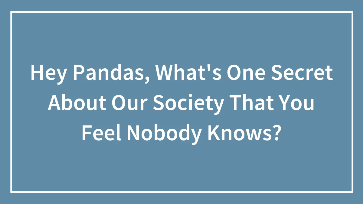 Hey Pandas, What's One Secret About Our Society That You Feel Nobody Knows? (Closed)