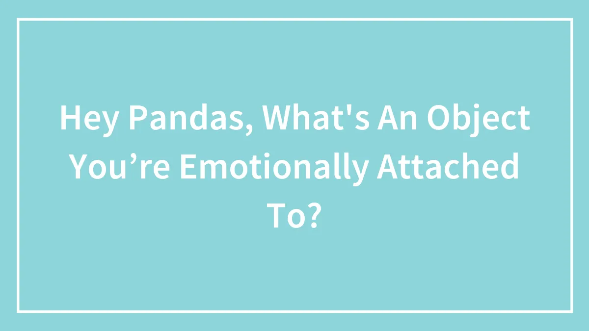 Hey Pandas, What's An Object You’re Emotionally Attached To? (Closed)