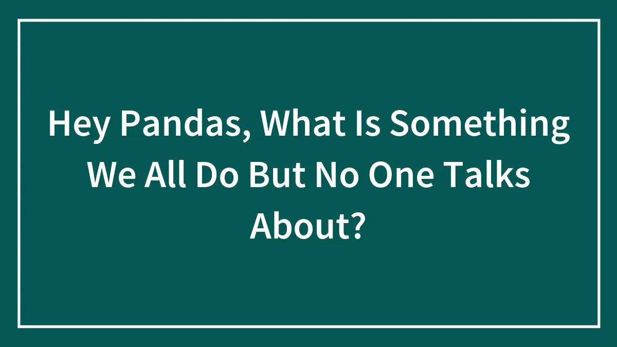 Hey Pandas, What Is Something We All Do But No One Talks About? (Closed)