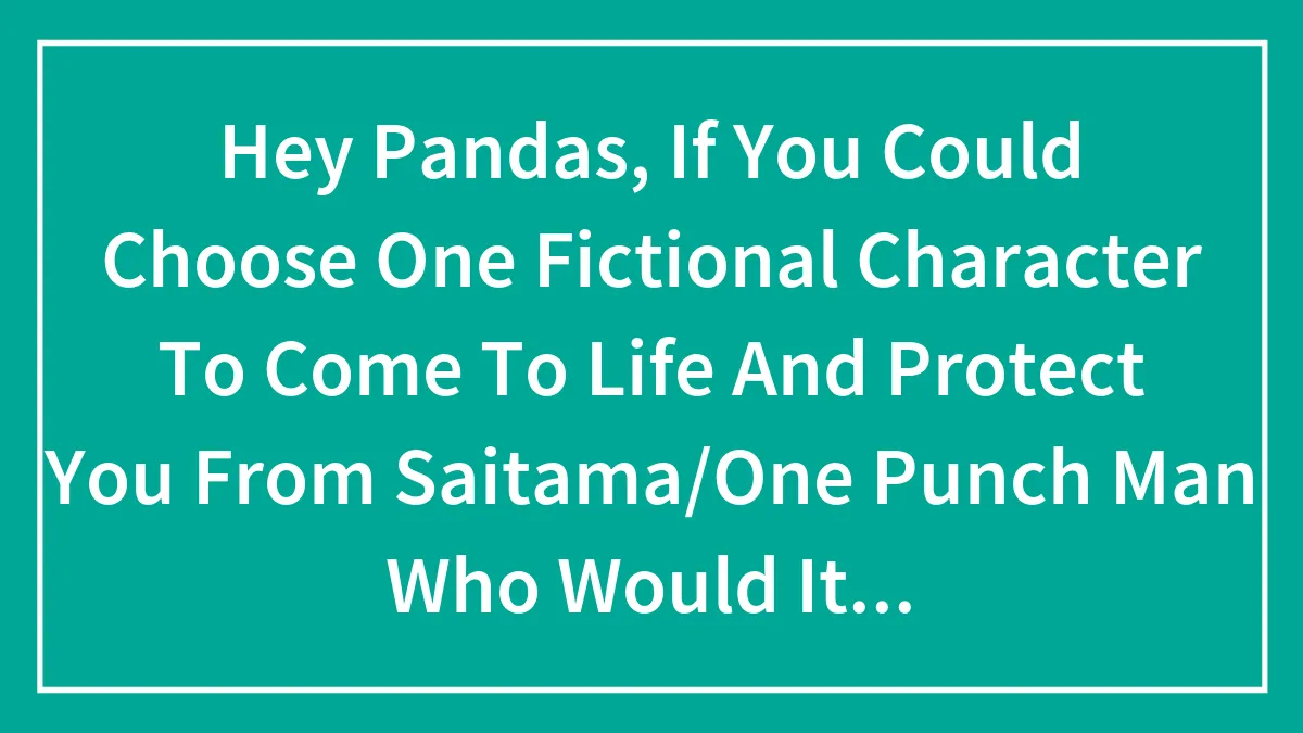 Hey Pandas, If You Could Choose One Fictional Character To Come To Life And Protect You From Saitama/One Punch Man Who Would It Be?