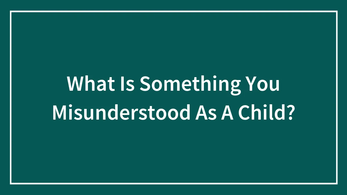 What Is Something You Misunderstood As A Child?