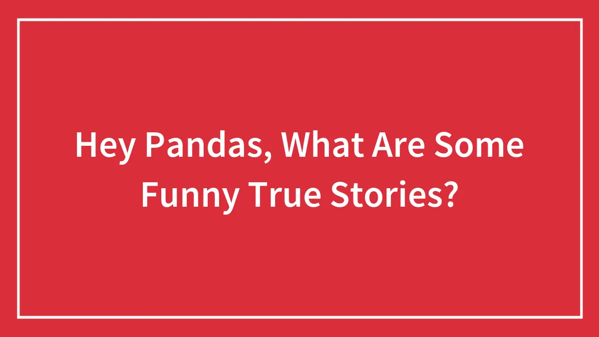 Hey Pandas, What Are Some Funny True Stories? (Closed)