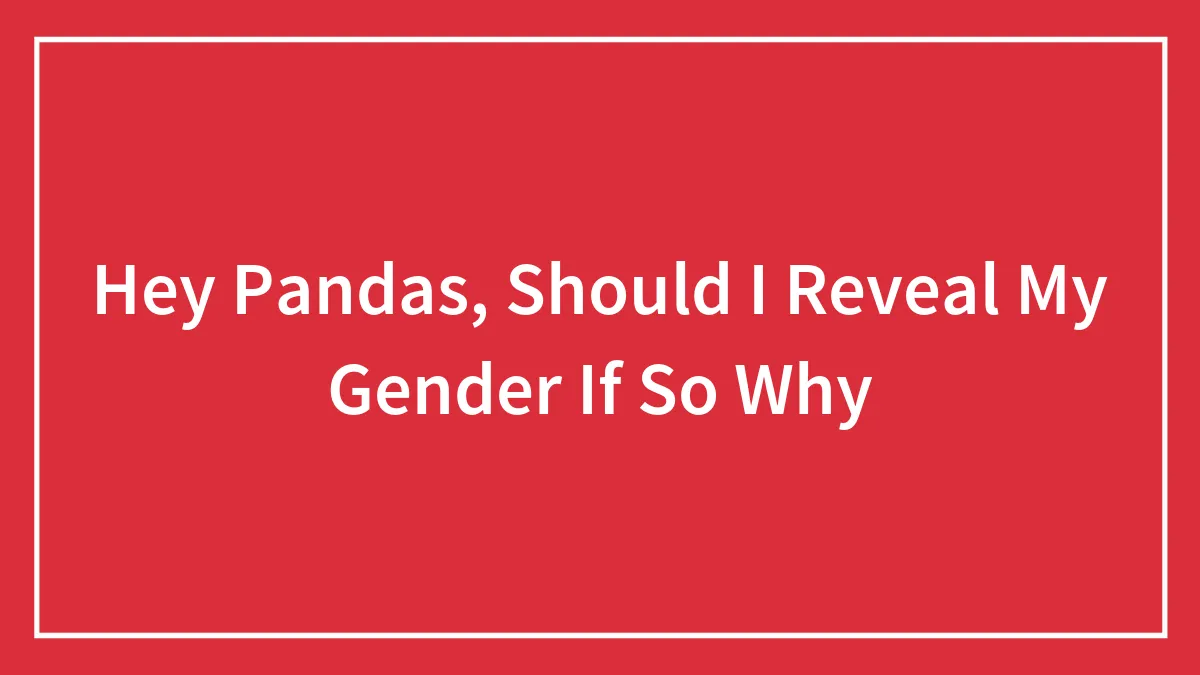 Hey Pandas, Should I Reveal My Gender If So Why (Closed)