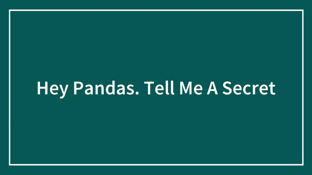 Hey Pandas. Tell Me A Secret