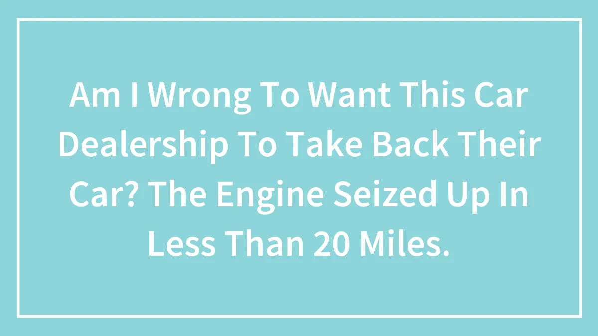 Am I Wrong To Want This Car Dealership To Take Back Their Car? The Engine Seized Up In Less Than 20 Miles.