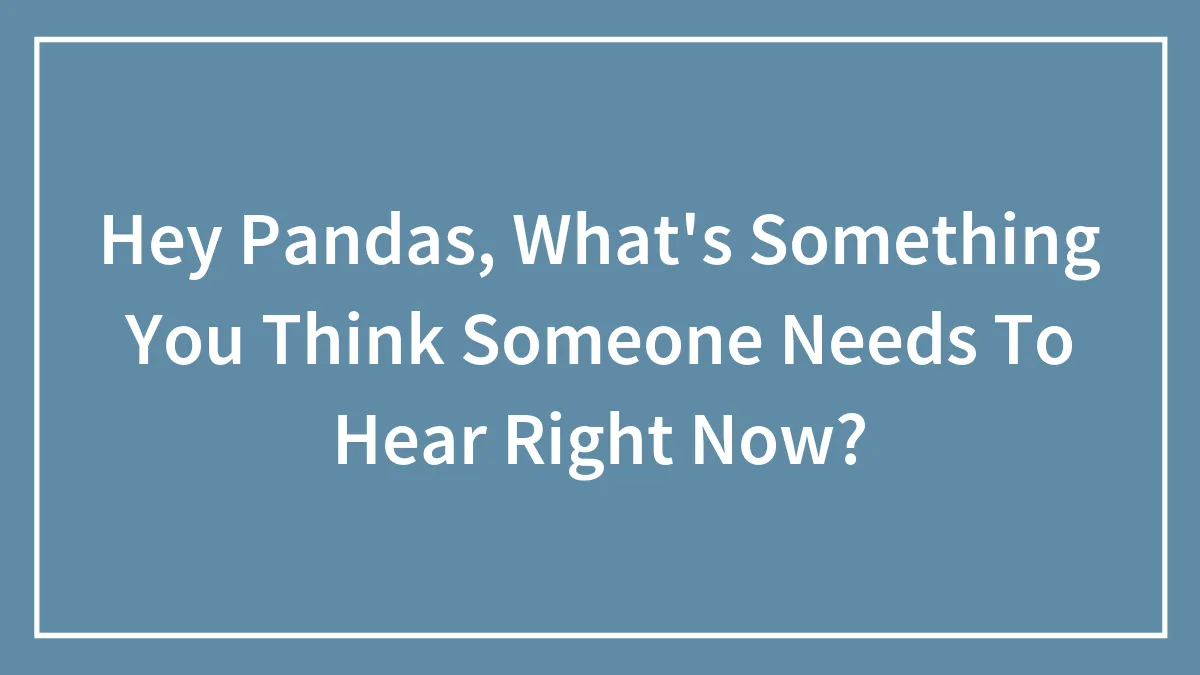 Hey Pandas, What's Something You Think Someone Needs To Hear Right Now?