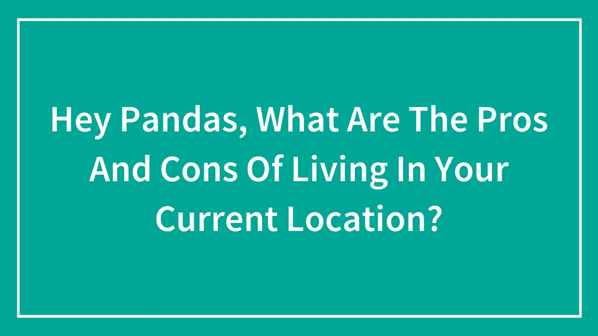 Hey Pandas, What Are The Pros And Cons Of Living In Your Current Location?