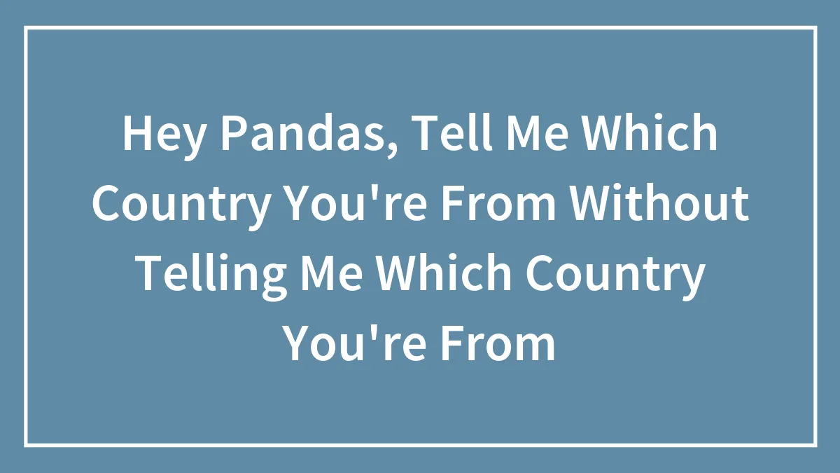 Hey Pandas, Tell Me Which Country You're From Without Telling Me Which Country You're From