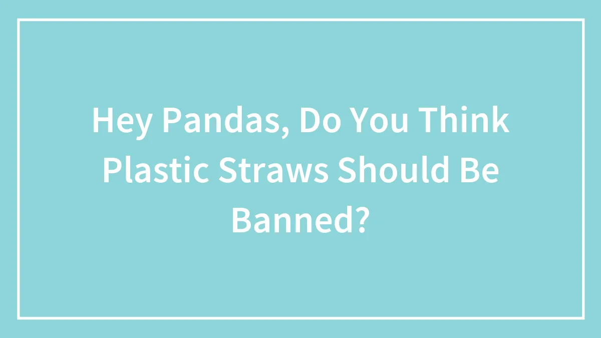 Hey Pandas, Do You Think Plastic Straws Should Be Banned? (Closed)