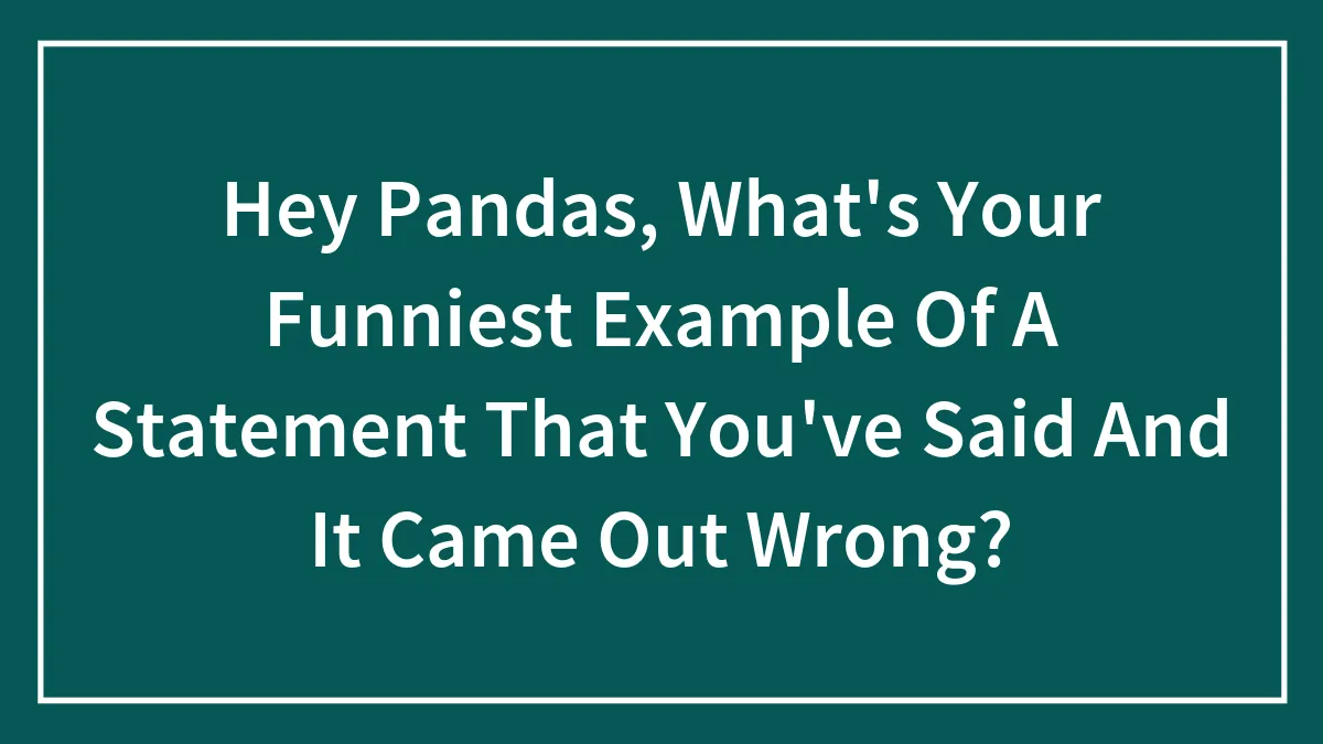 Hey Pandas, What's Your Funniest Example Of A Statement That You've Said And It Came Out Wrong? (Closed)