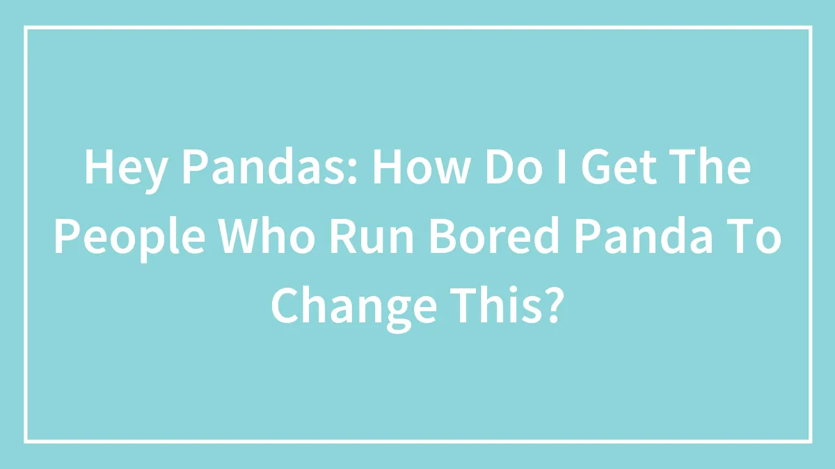 Hey Pandas: How Do I Get The People Who Run Bored Panda To Change This?