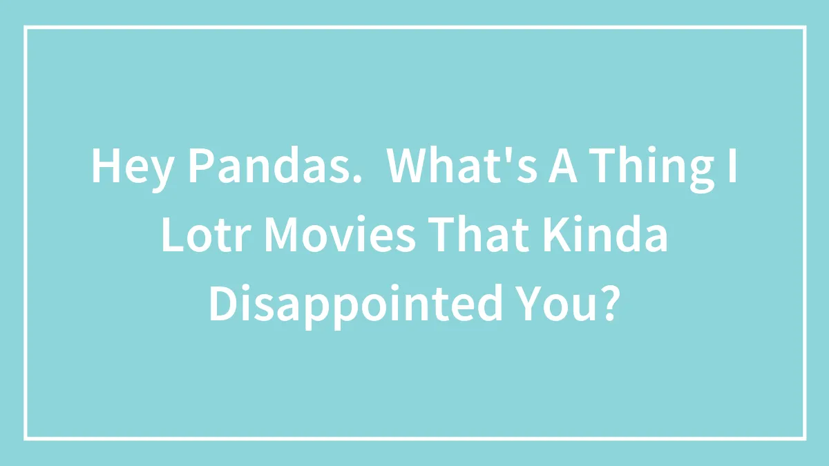 Hey Pandas. What's A Thing I Lotr Movies That Kinda Disappointed You?