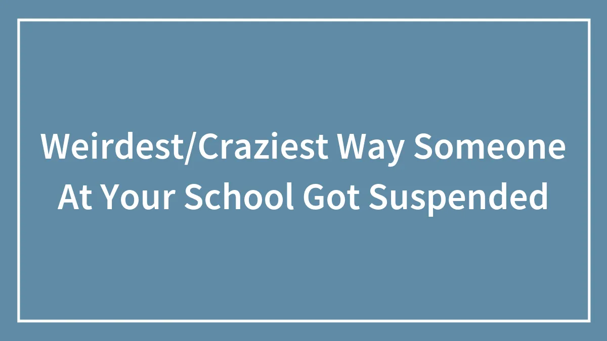 Weirdest/Craziest Way Someone At Your School Got Suspended