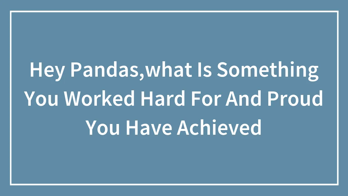 Hey Pandas,what Is Something You Worked Hard For And Proud You Have Achieved