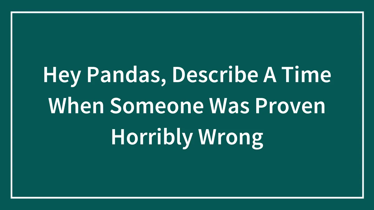 Hey Pandas, Describe A Time When Someone Was Proven Horribly Wrong (Closed)