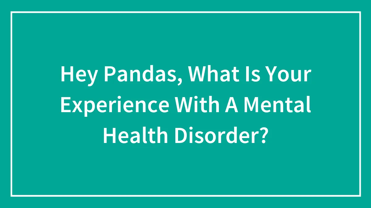 Hey Pandas, What Is Your Experience With A Mental Health Disorder? (Closed)