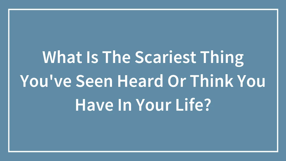 What Is The Scariest Thing You've Seen Heard Or Think You Have In Your Life?