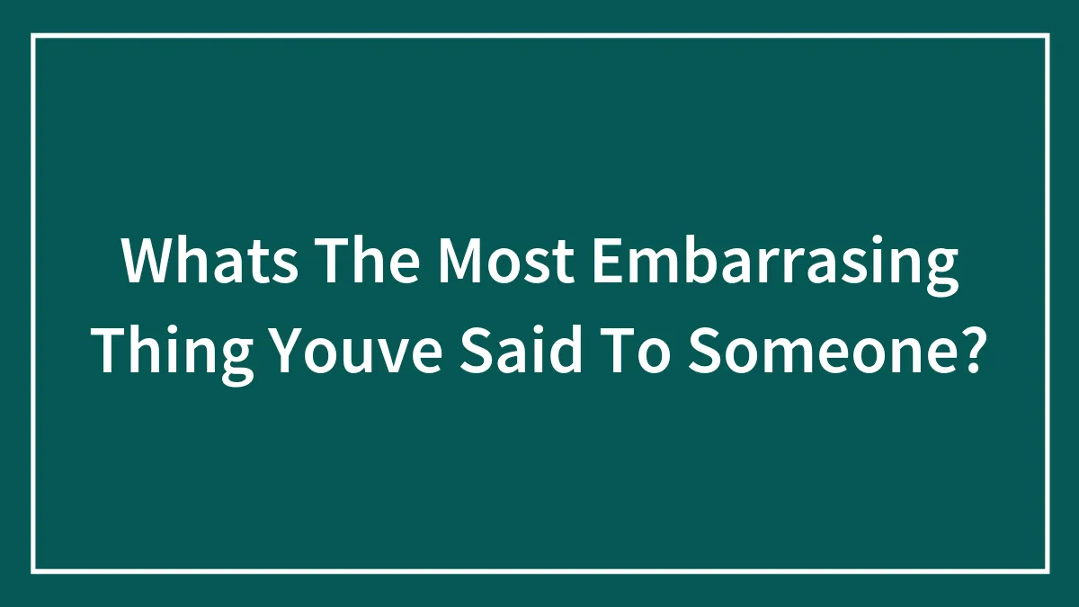 Whats The Most Embarrasing Thing Youve Said To Someone?