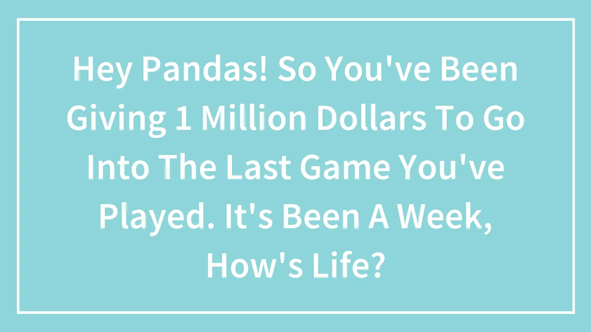 Hey Pandas! So You've Been Giving 1 Million Dollars To Go Into The Last Game You've Played. It's Been A Week, How's Life?