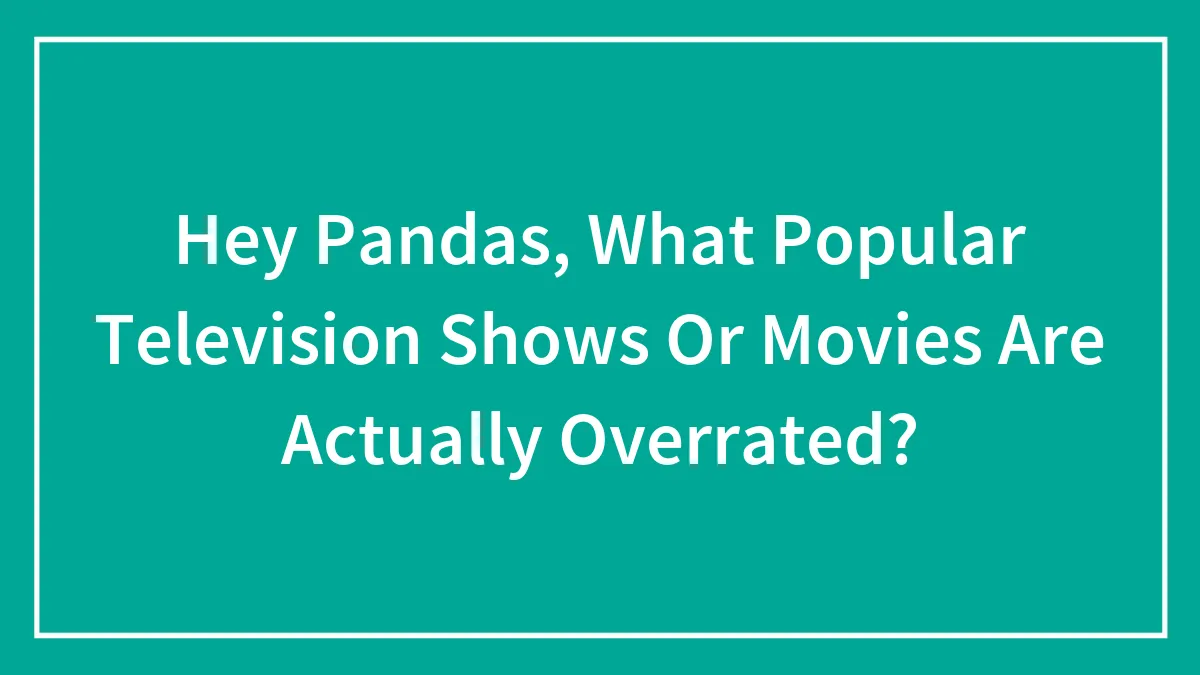 Hey Pandas, What Popular Television Shows Or Movies Are Actually Overrated? (Closed)