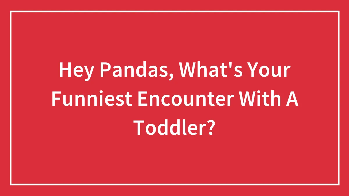 Hey Pandas, What's Your Funniest Encounter With A Toddler? (Closed)