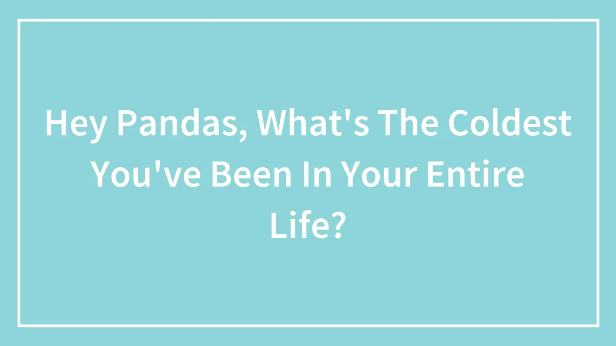 Hey Pandas, What's The Coldest You've Been In Your Entire Life?