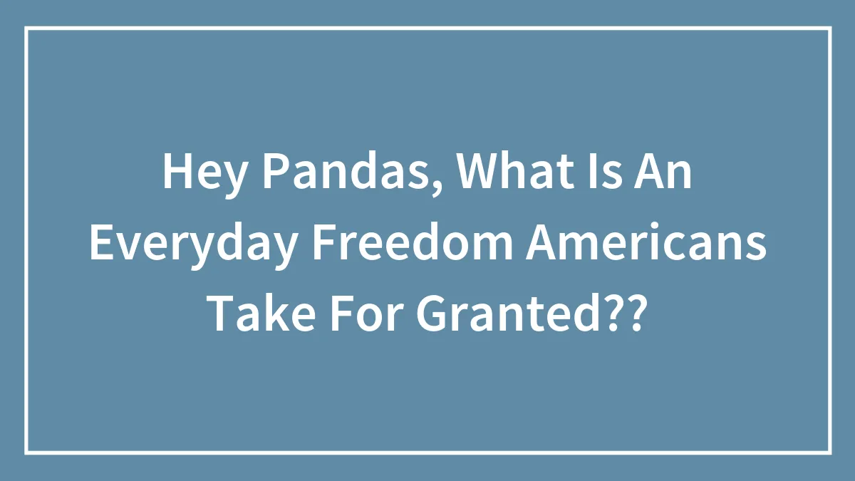 Hey Pandas, What Is An Everyday Freedom Americans Take For Granted??
