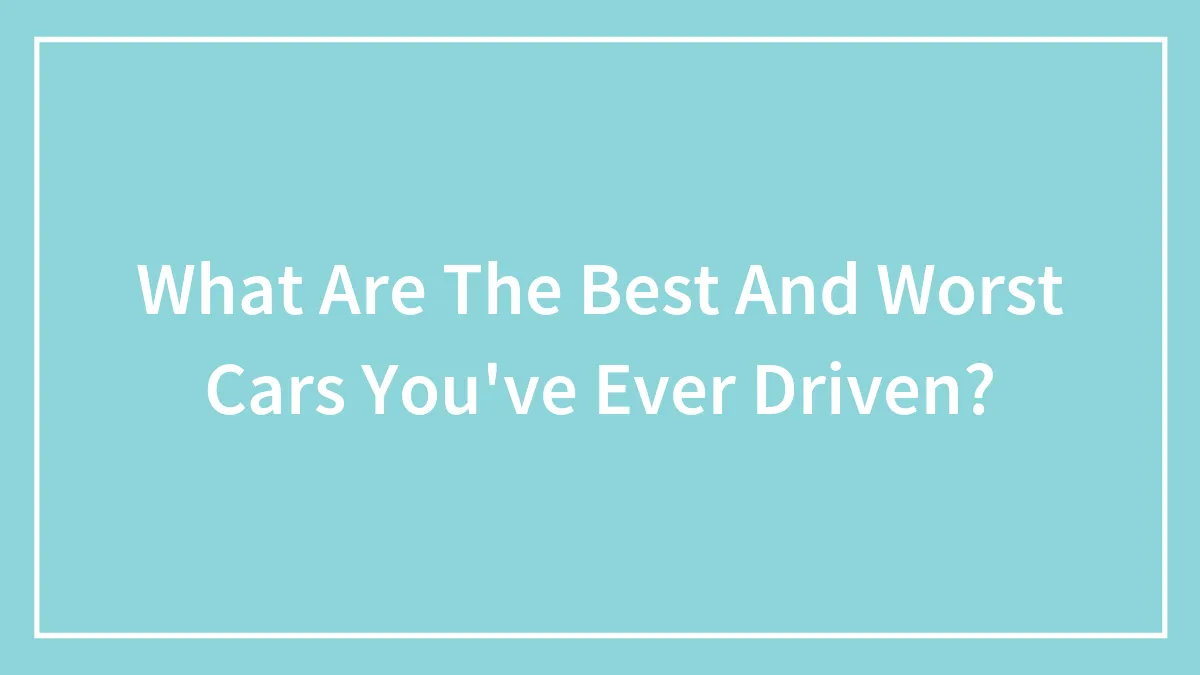 What Are The Best And Worst Cars You've Ever Driven?