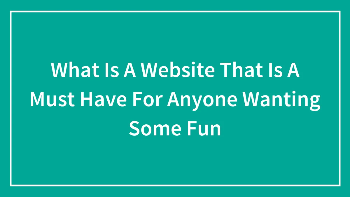 What Is A Website That Is A Must Have For Anyone Wanting Some Fun