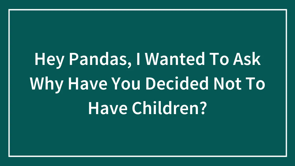 Hey Pandas, I Wanted To Ask Why Have You Decided Not To Have Children? (Closed)
