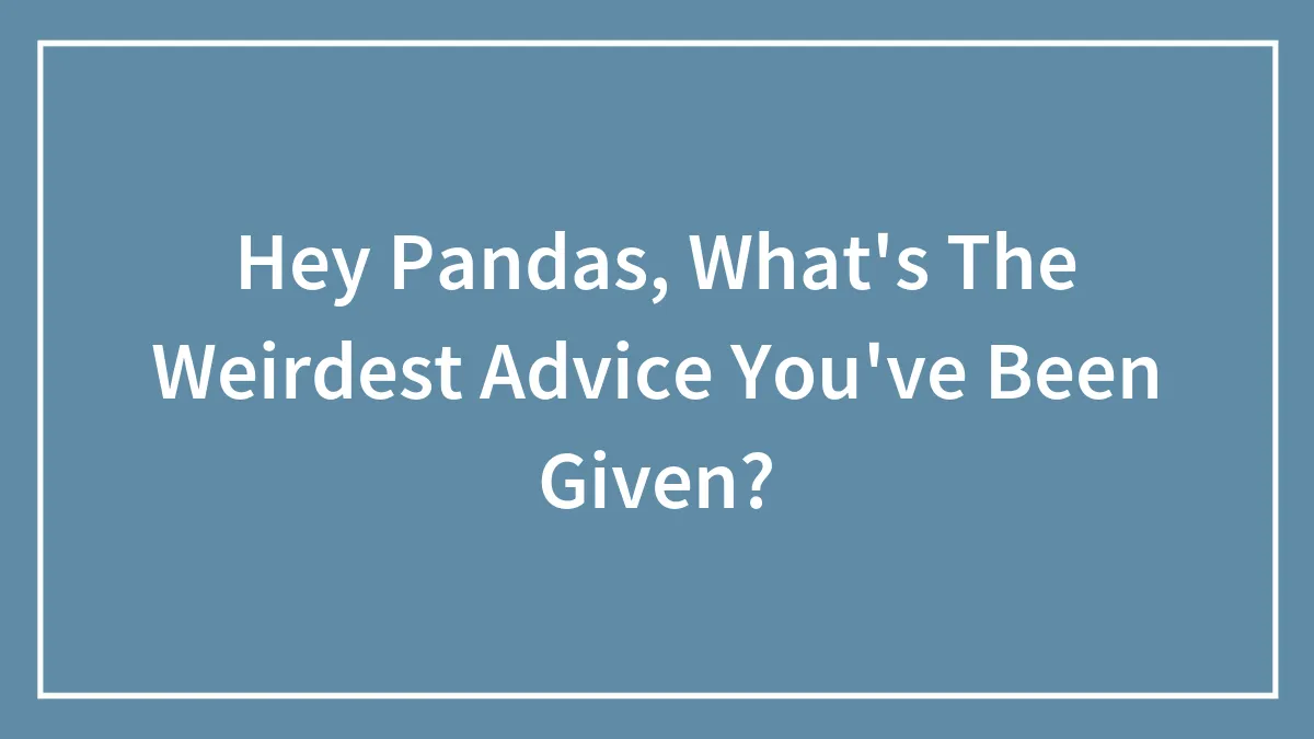 Hey Pandas, What's The Weirdest Advice You've Been Given? (Closed)