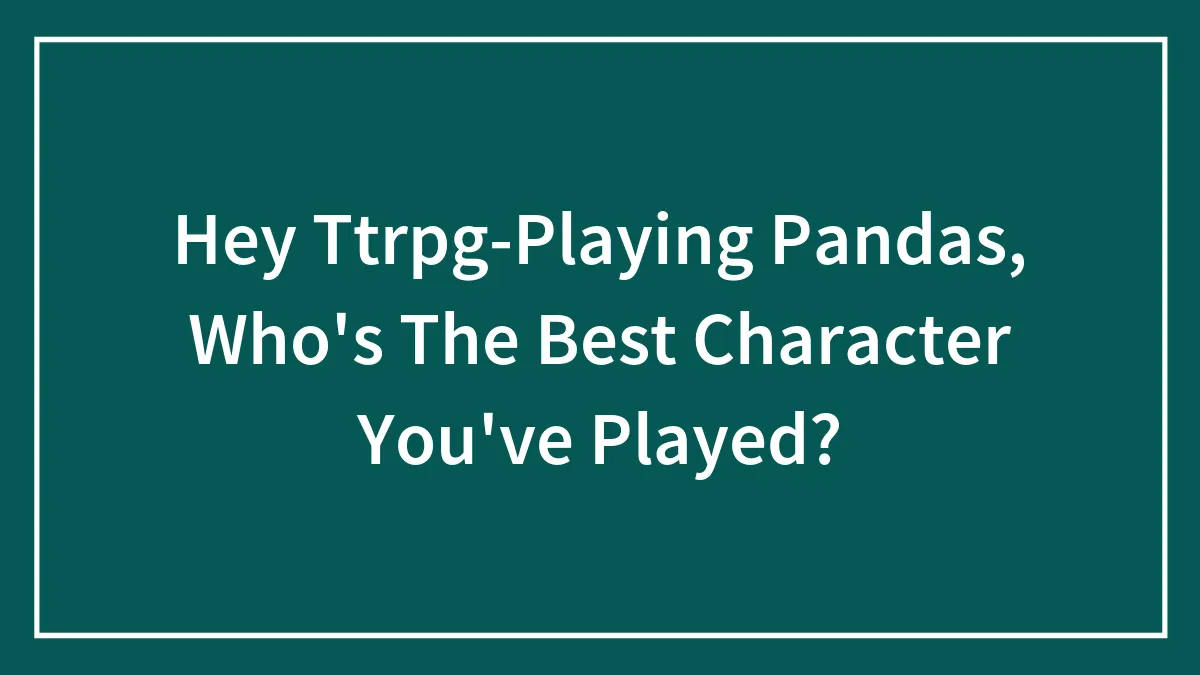 Hey Ttrpg-Playing Pandas, Who's The Best Character You've Played?