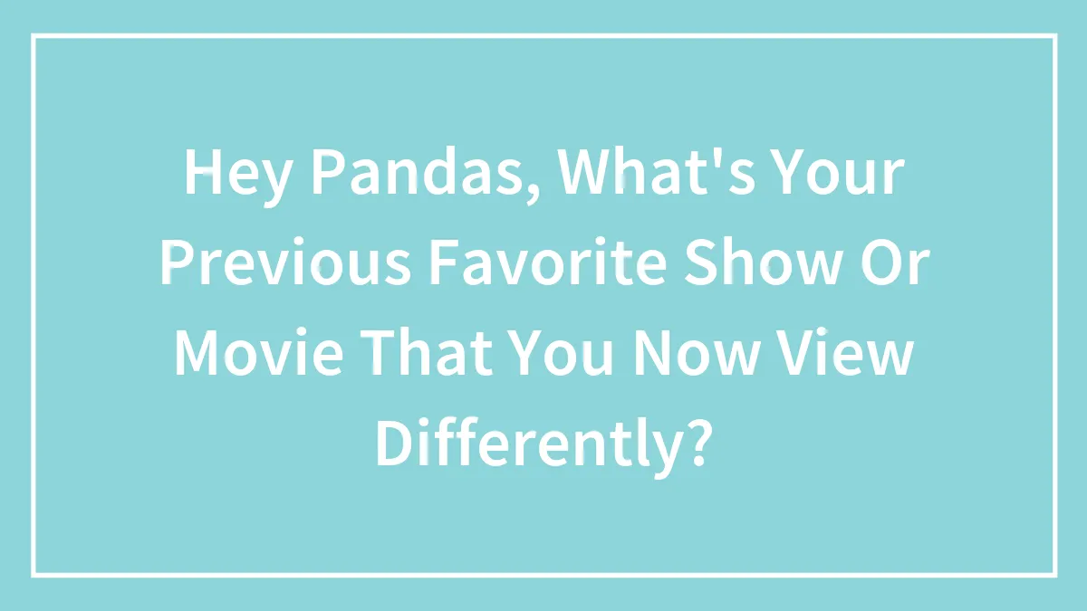 Hey Pandas, What's Your Previous Favorite Show Or Movie That You Now View Differently? (Closed)