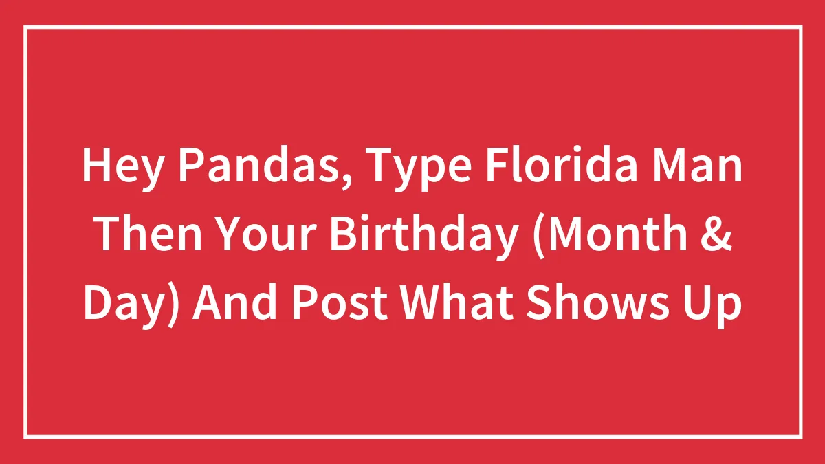 Hey Pandas, Type Florida Man Then Your Birthday (Month & Day) And Post What Shows Up