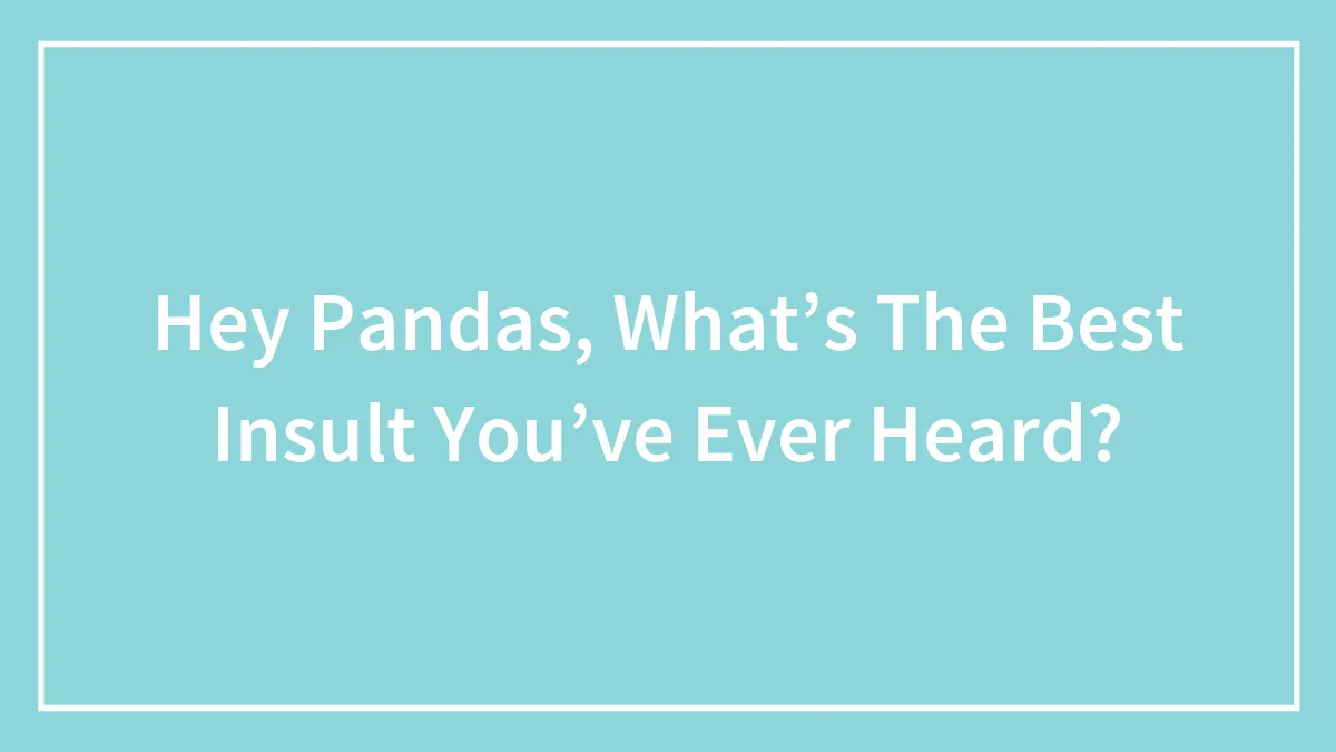 Hey Pandas, What’s The Best Insult You’ve Ever Heard?