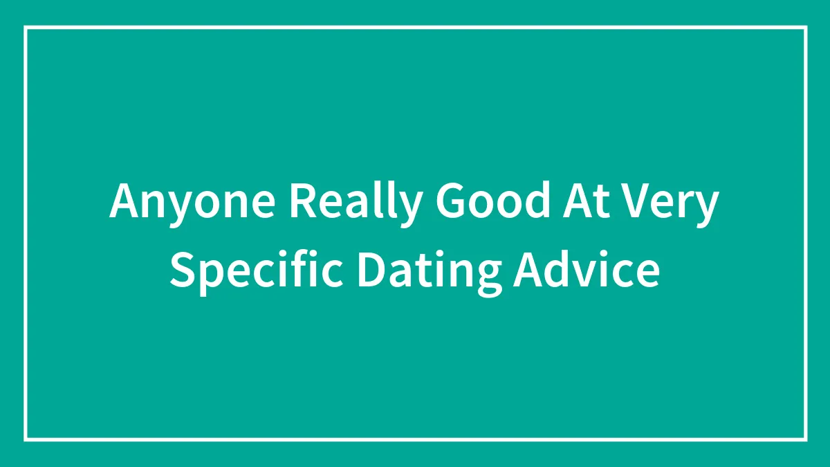 Anyone Really Good At Very Specific Dating Advice