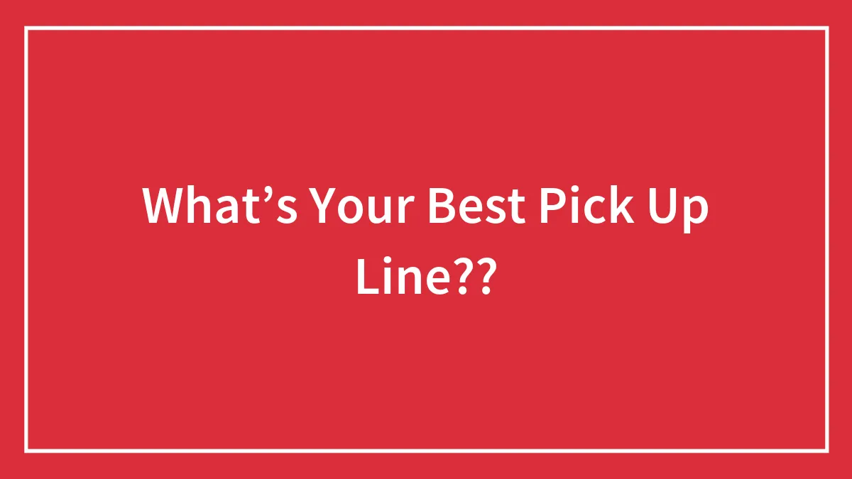 What’s Your Best Pick Up Line??